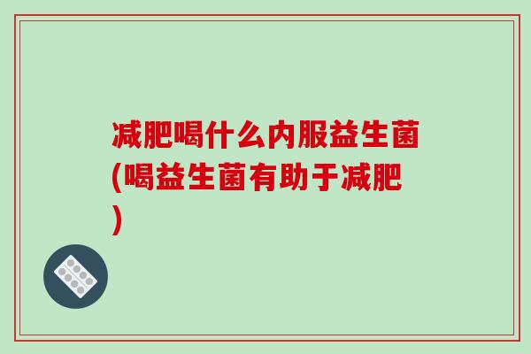 减肥喝什么内服益生菌(喝益生菌有助于减肥)