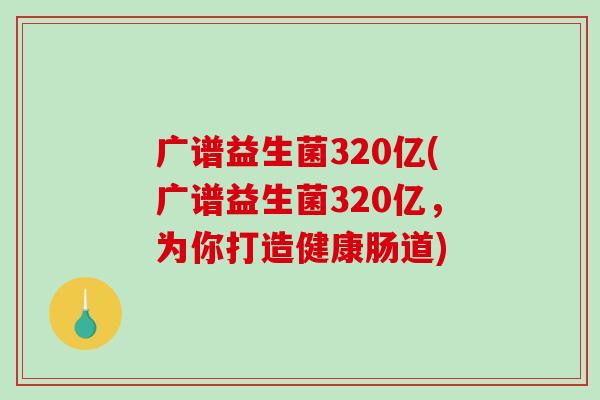 广谱益生菌320亿(广谱益生菌320亿，为你打造健康肠道)