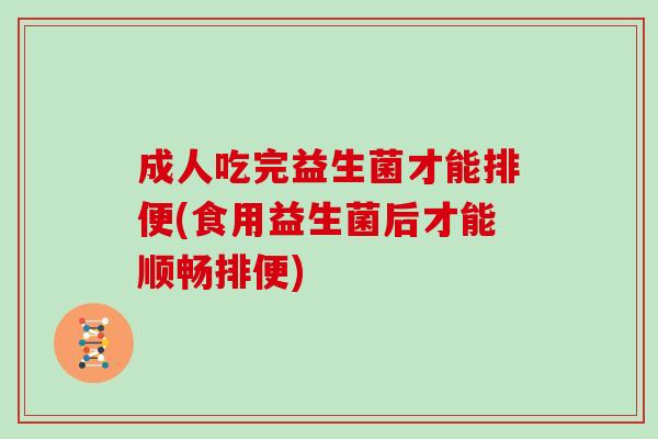 成人吃完益生菌才能排便(食用益生菌后才能顺畅排便)