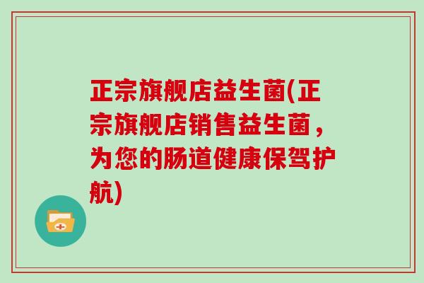 正宗旗舰店益生菌(正宗旗舰店销售益生菌，为您的肠道健康保驾护航)