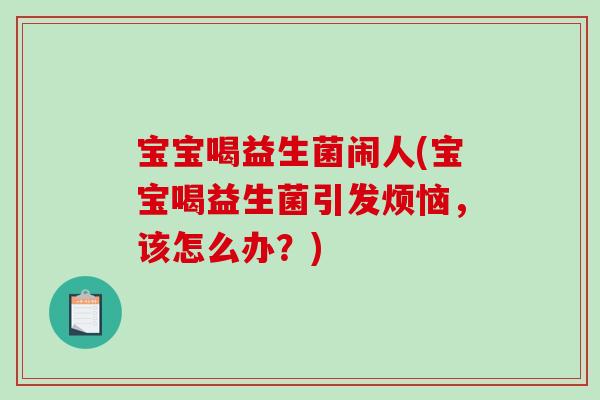 宝宝喝益生菌闹人(宝宝喝益生菌引发烦恼,该怎么办?) 宝宝喝益生菌闹人(宝宝喝益生菌引发烦恼,该怎么办?)