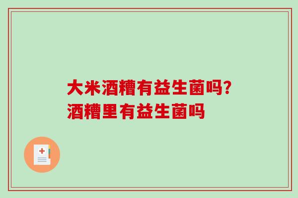 大米酒糟有益生菌吗？酒糟里有益生菌吗