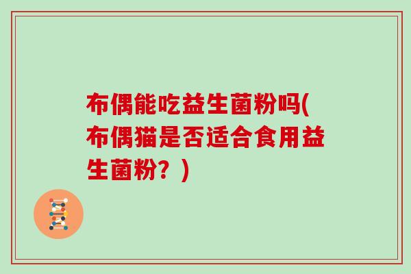 布偶能吃益生菌粉吗(布偶猫是否适合食用益生菌粉？)