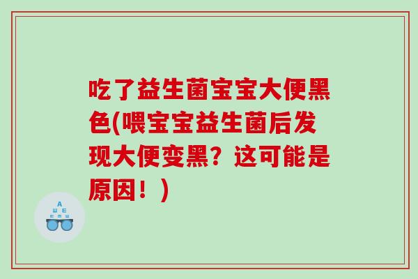 吃了益生菌宝宝大便黑色(喂宝宝益生菌后发现大便变黑？这可能是原因！)