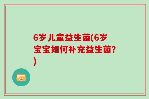 6岁儿童益生菌(6岁宝宝如何补充益生菌？)