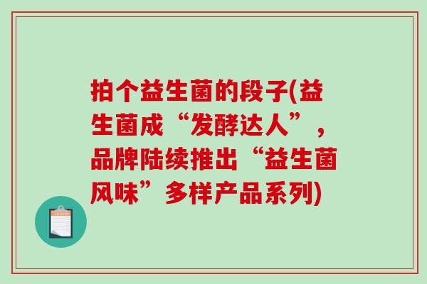 拍个益生菌的段子(益生菌成“发酵达人”，品牌陆续推出“益生菌风味”多样产品系列)