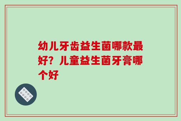 幼儿牙齿益生菌哪款最好？儿童益生菌牙膏哪个好