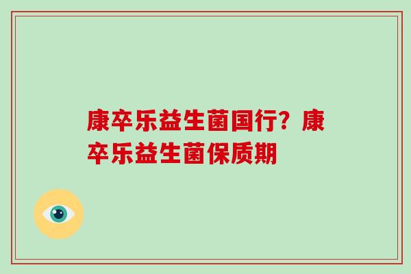 康卒乐益生菌国行？康卒乐益生菌保质期