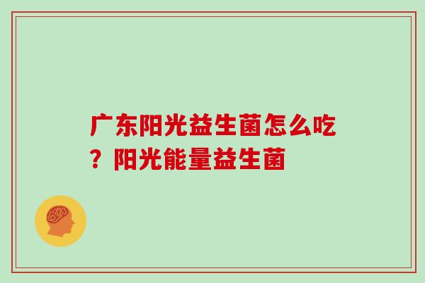 广东阳光益生菌怎么吃?阳光能量益生菌 广东阳光益生菌怎么吃?阳光能量益生菌