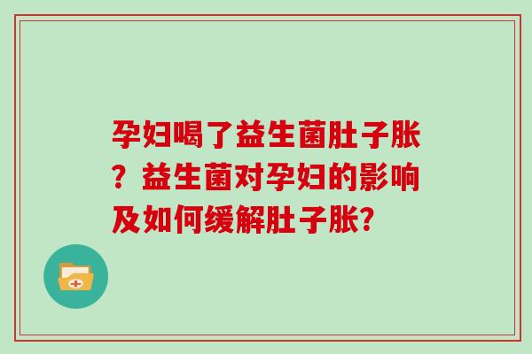 孕妇喝了益生菌肚子胀？益生菌对孕妇的影响及如何缓解肚子胀？