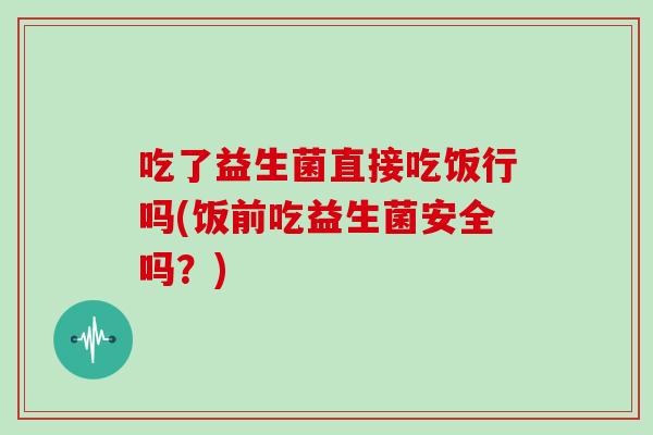 吃了益生菌直接吃饭行吗(饭前吃益生菌安全吗?) 吃了益生菌直接吃饭行吗(饭前吃益生菌安全吗?)
