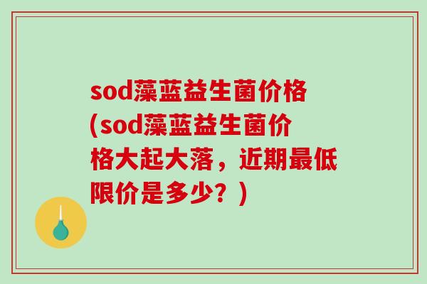 sod藻蓝益生菌价格(sod藻蓝益生菌价格大起大落，近期最低限价是多少？)
