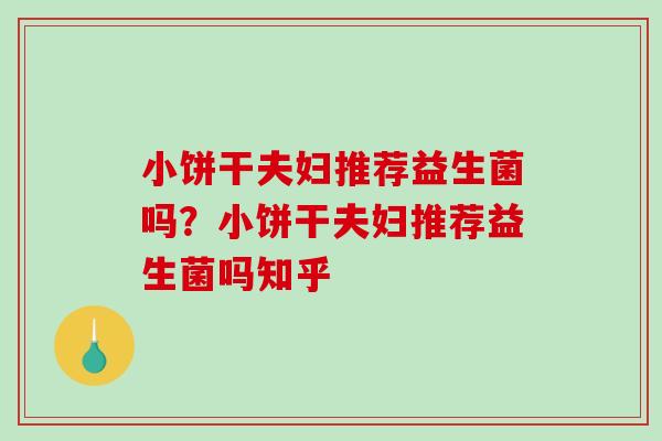 小饼干夫妇推荐益生菌吗？小饼干夫妇推荐益生菌吗知乎