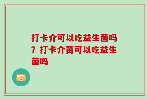 打卡介可以吃益生菌吗？打卡介苗可以吃益生菌吗