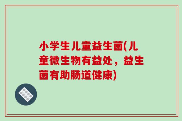 小学生儿童益生菌(儿童微生物有益处，益生菌有助肠道健康)