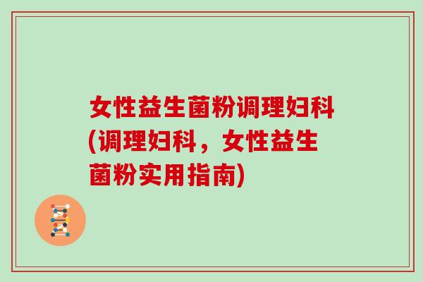 女性益生菌粉调理妇科(调理妇科，女性益生菌粉实用指南)