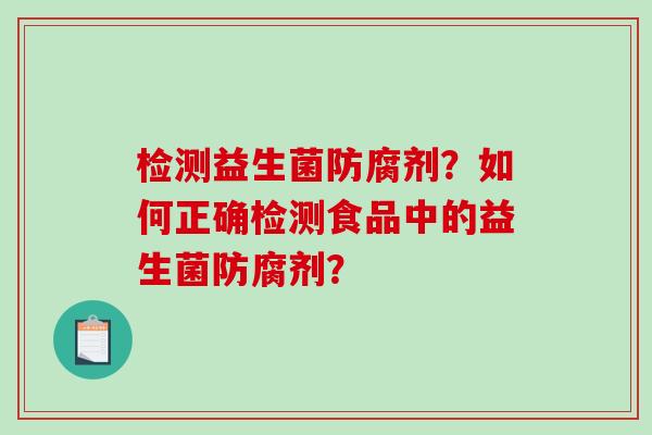 检测益生菌防腐剂？如何正确检测食品中的益生菌防腐剂？