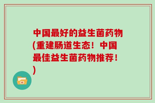 中国最好的益生菌药物(重建肠道生态！中国最佳益生菌药物推荐！)