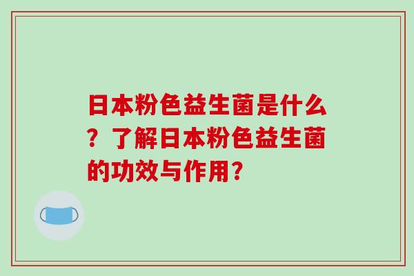 日本粉色益生菌是什么？了解日本粉色益生菌的功效与作用？