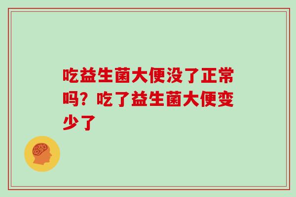 吃益生菌大便没了正常吗？吃了益生菌大便变少了