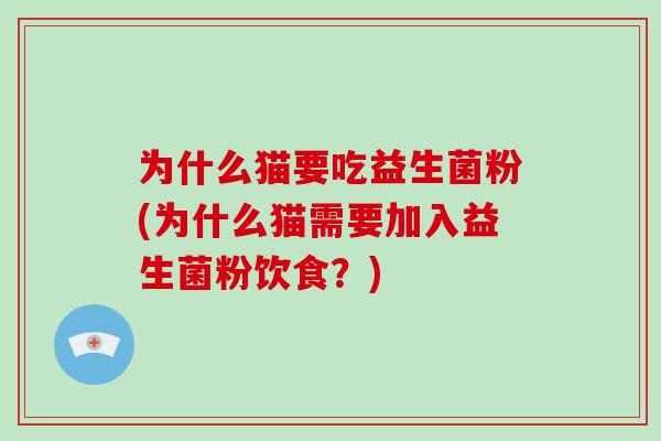 为什么猫要吃益生菌粉(为什么猫需要加入益生菌粉饮食?) 为什么猫要吃益生菌粉(为什么猫需要加入益生菌粉饮食?)