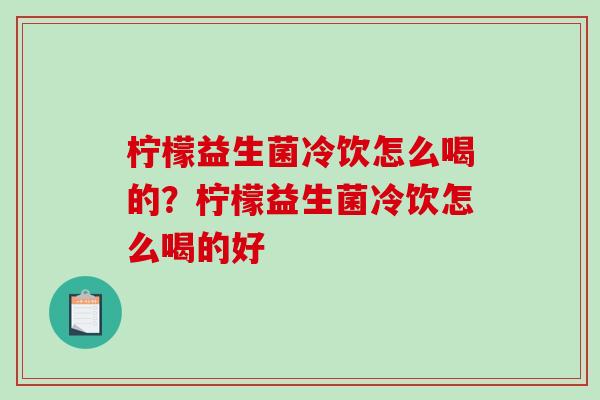 柠檬益生菌冷饮怎么喝的？柠檬益生菌冷饮怎么喝的好