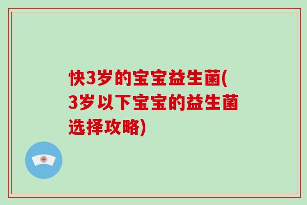 快3岁的宝宝益生菌(3岁以下宝宝的益生菌选择攻略)