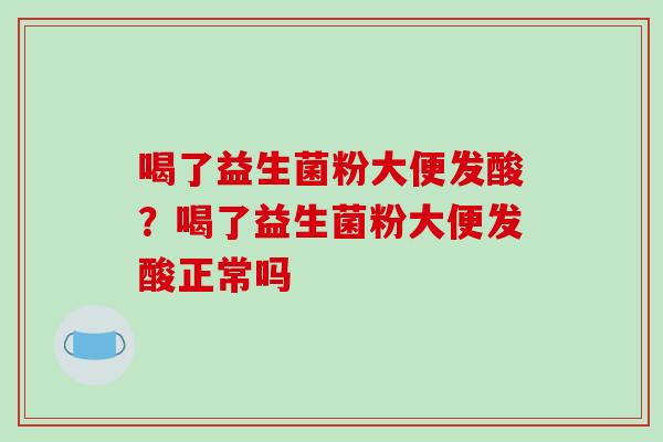 喝了益生菌粉大便发酸？喝了益生菌粉大便发酸正常吗
