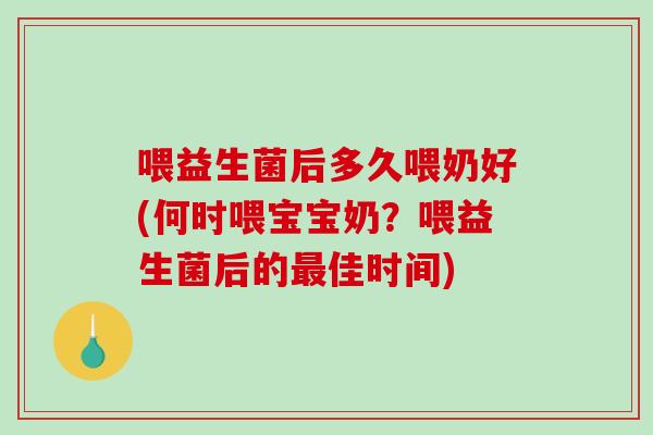 喂益生菌后多久喂奶好(何时喂宝宝奶?喂益生菌后的佳时间) 喂益生菌后多久喂奶好(何时喂宝宝奶?喂益生菌后的佳时间)