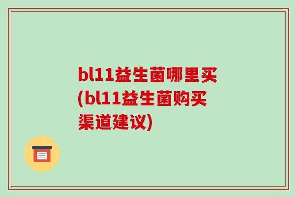 bl11益生菌哪里买(bl11益生菌购买渠道建议)