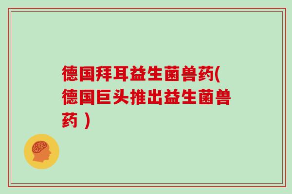 德国拜耳益生菌兽药(德国巨头推出益生菌兽药 )