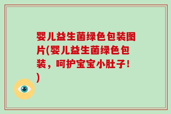 婴儿益生菌绿色包装图片(婴儿益生菌绿色包装，呵护宝宝小肚子！)