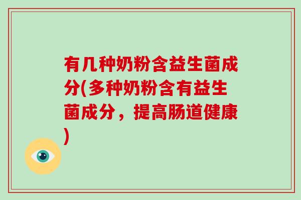 有几种奶粉含益生菌成分(多种奶粉含有益生菌成分，提高肠道健康)
