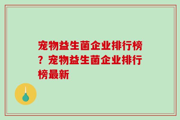 宠物益生菌企业排行榜？宠物益生菌企业排行榜最新