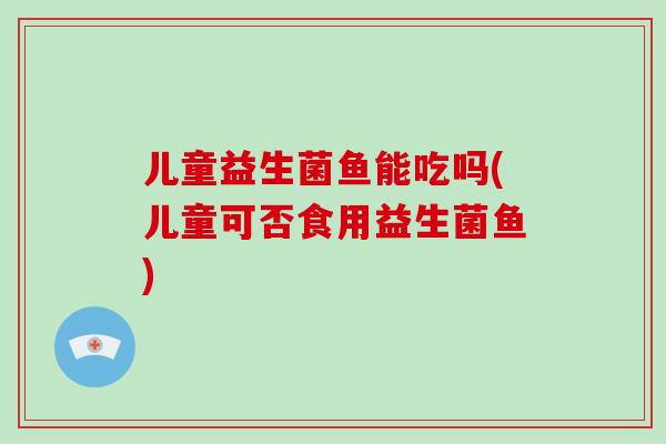 儿童益生菌鱼能吃吗(儿童可否食用益生菌鱼)