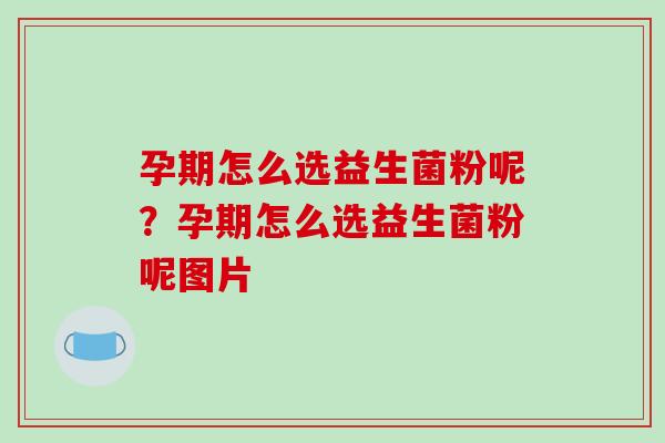 孕期怎么选益生菌粉呢？孕期怎么选益生菌粉呢图片