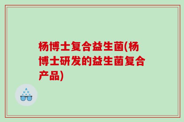 杨博士复合益生菌(杨博士研发的益生菌复合产品)