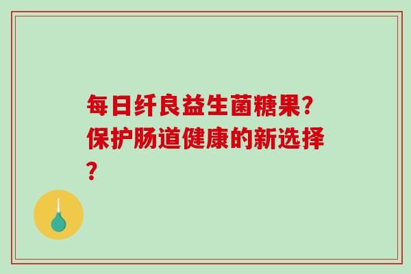 每日纤良益生菌糖果？保护肠道健康的新选择？