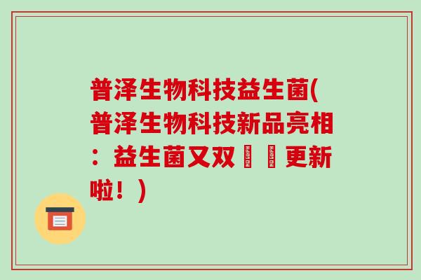 普泽生物科技益生菌(普泽生物科技新品亮相:益生菌又双叒叕更新啦!) 普泽生物科技益生菌(普泽生物科技新品亮相:益生菌又双叒叕更新啦!)