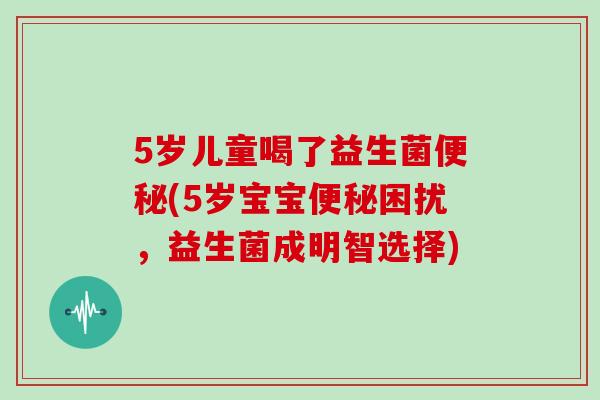 5岁儿童喝了益生菌便秘(5岁宝宝便秘困扰，益生菌成明智选择)