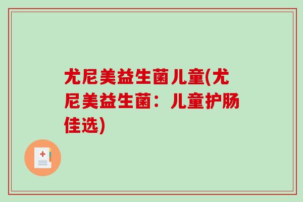 尤尼美益生菌儿童(尤尼美益生菌：儿童护肠佳选)