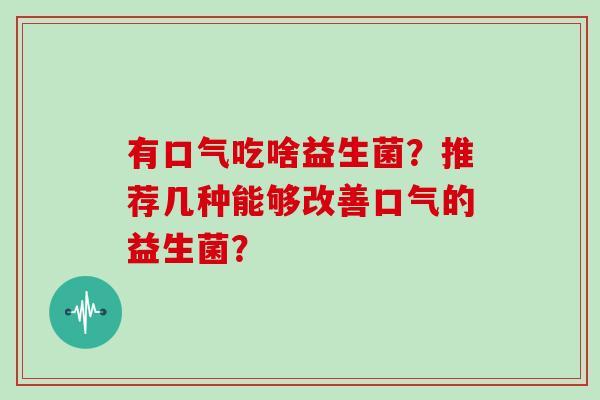 有口气吃啥益生菌？推荐几种能够改善口气的益生菌？