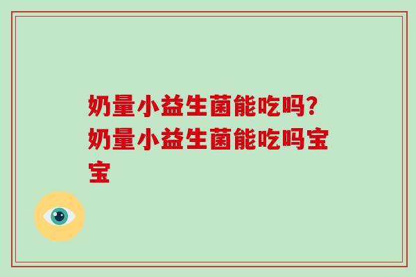 奶量小益生菌能吃吗？奶量小益生菌能吃吗宝宝