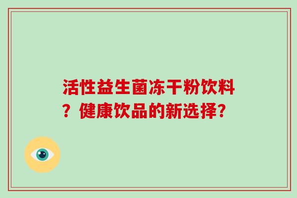 活性益生菌冻干粉饮料？健康饮品的新选择？