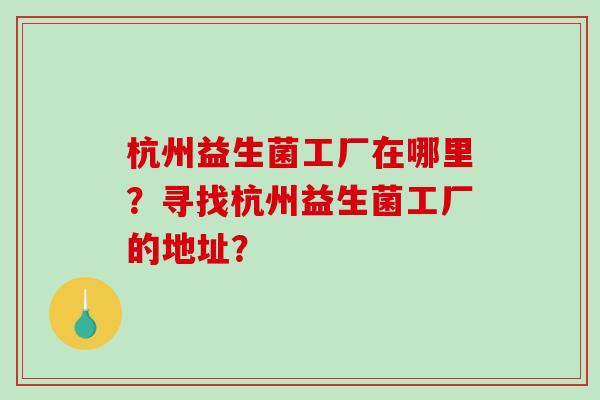 杭州益生菌工厂在哪里？寻找杭州益生菌工厂的地址？