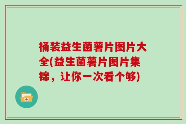桶装益生菌薯片图片大全(益生菌薯片图片集锦，让你一次看个够)