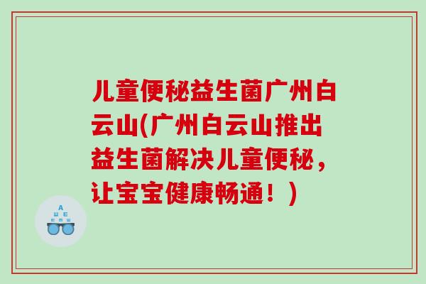 儿童便秘益生菌广州白云山(广州白云山推出益生菌解决儿童便秘，让宝宝健康畅通！)
