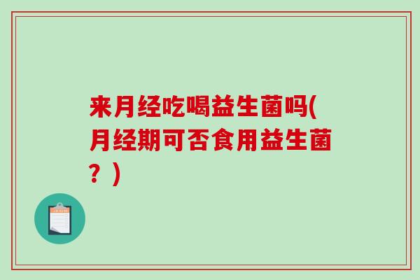 来月经吃喝益生菌吗(月经期可否食用益生菌？)