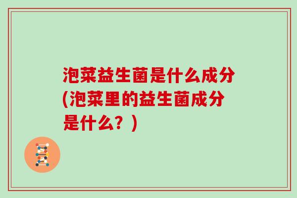 泡菜益生菌是什么成分(泡菜里的益生菌成分是什么？)