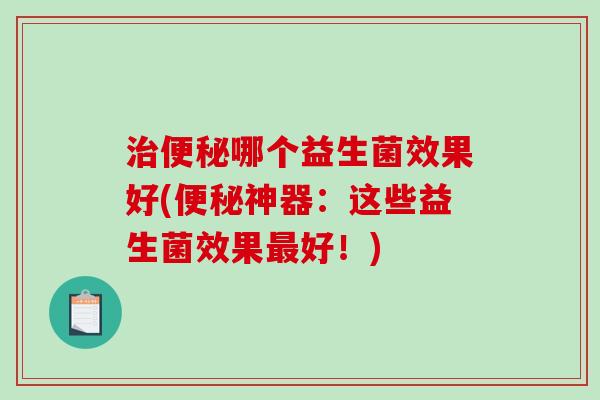 治便秘哪个益生菌效果好(便秘神器：这些益生菌效果最好！)
